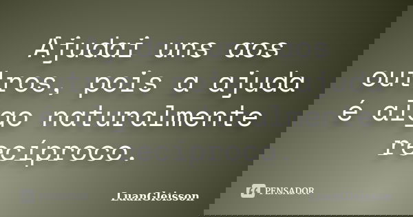 Ajudai uns aos outros, pois a ajuda é algo naturalmente recíproco.... Frase de LuanGleisson.