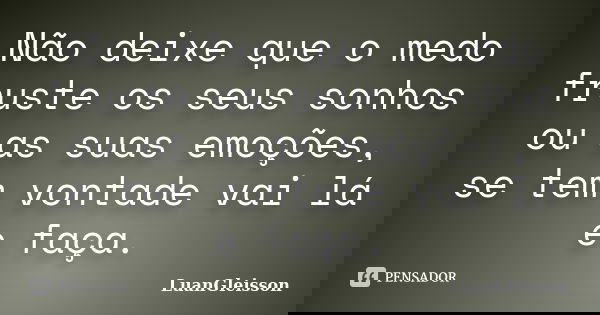 Não deixe que o medo fruste os seus sonhos ou as suas emoções, se tem vontade vai lá e faça.... Frase de LuanGleisson.