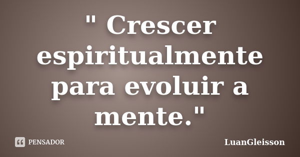 " Crescer espiritualmente para evoluir a mente."... Frase de LuanGleisson.