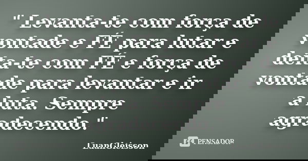 " Levanta-te com força de vontade e FÉ para lutar e deita-te com FÉ e força de vontade para levantar e ir a luta. Sempre agradecendo."... Frase de LuanGleisson.