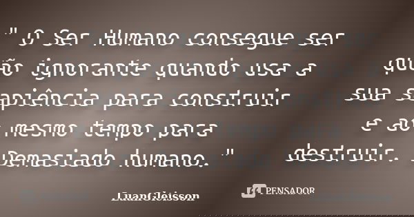 " O Ser Humano consegue ser quão ignorante quando usa a sua sapiência para construir e ao mesmo tempo para destruir. Demasiado humano."... Frase de LuanGleisson.