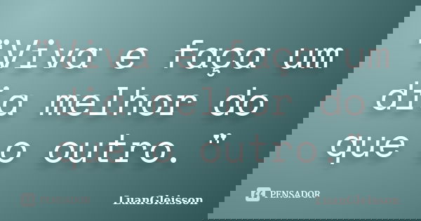 "Viva e faça um dia melhor do que o outro."... Frase de LuanGleisson.