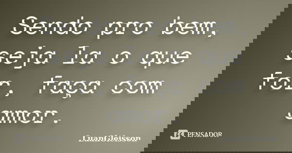 Sendo pro bem, seja la o que for, faça com amor.... Frase de luangleisson.
