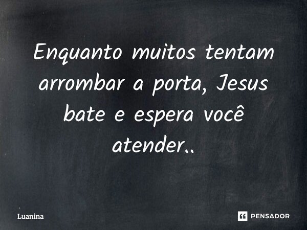 ⁠Enquanto muitos tentam arrombar a porta, Jesus bate e espera você atender..... Frase de Luanina.