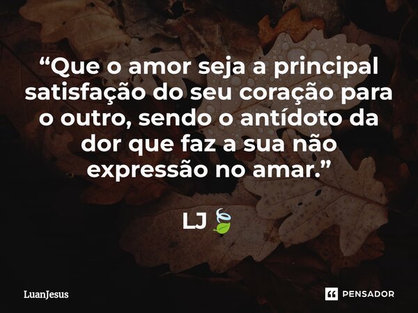 ⁠ “Que o amor seja a principal satisfação do seu coração para o outro, sendo o antídoto da dor que faz a sua não expressão no amar.” LJ🍃... Frase de LuanJesus.