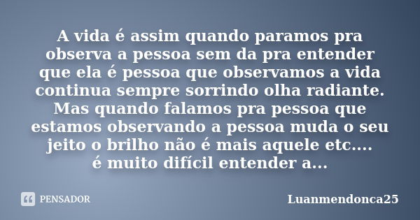 A vida é assim quando paramos pra observa a pessoa sem da pra entender que ela é pessoa que observamos a vida continua sempre sorrindo olha radiante. Mas quando... Frase de Luanmendonca25.