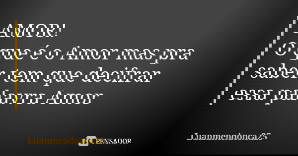 AMOR! O que é o Amor mas pra saber tem que decifrar essa palavra Amor... Frase de Luanmendonca25.