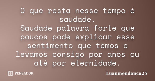 O que resta nesse tempo é saudade. Saudade palavra forte que poucos pode explicar esse sentimento que temos e levamos consigo por anos ou até por eternidade.... Frase de Luanmendonca25.