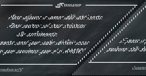 Para alguns o amor dão até certo. Para outros só traz tristeza. Ou sofrimento. E para o poeta será que sabe definir essa palavra tão boa que ouvimos que é o AMO... Frase de Luanmendonca25.