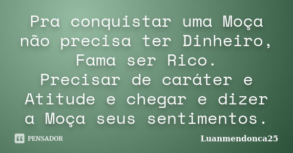 Pra conquistar uma Moça não precisa ter Dinheiro, Fama ser Rico. Precisar de caráter e Atitude e chegar e dizer a Moça seus sentimentos.... Frase de Luanmendonca25.