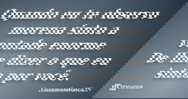 Quando eu te observo morena sinto a vontade enorme De lhe dizer o que eu sinto por você.... Frase de Luanmendonca25.