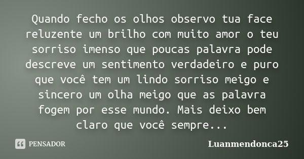 Quando fecho os olhos observo tua face reluzente um brilho com muito amor o teu sorriso imenso que poucas palavra pode descreve um sentimento verdadeiro e puro ... Frase de luanmendonca25.