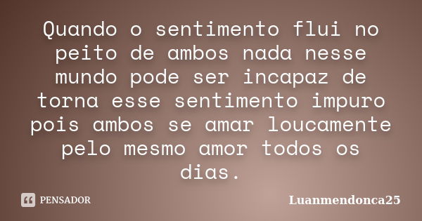 Quando o sentimento flui no peito de ambos nada nesse mundo pode ser incapaz de torna esse sentimento impuro pois ambos se amar loucamente pelo mesmo amor todos... Frase de Luanmendonca25.