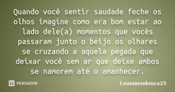 Quando você sentir saudade feche os olhos imagine como era bom estar ao lado dele(a) momentos que vocês passaram junto o beijo os olhares se cruzando a aquela p... Frase de Luanmendonca25.