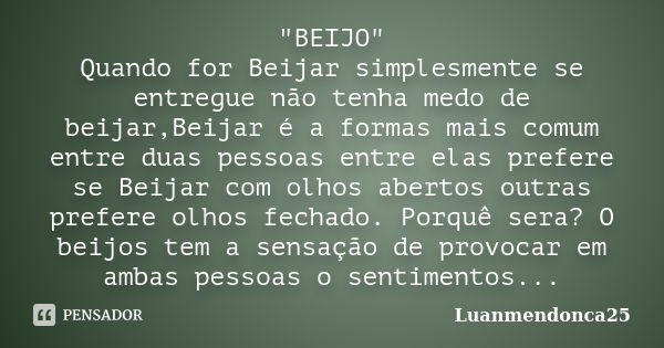 "BEIJO" Quando for Beijar simplesmente se entregue não tenha medo de beijar,Beijar é a formas mais comum entre duas pessoas entre elas prefere se Beij... Frase de Luanmendonca25.