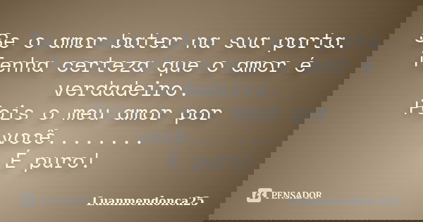 Se o amor bater na sua porta. Tenha certeza que o amor é verdadeiro. Pois o meu amor por você........ É puro!... Frase de Luanmendonca25.