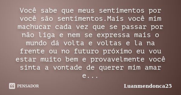 Você sabe que meus sentimentos por você são sentimentos.Mais você mim machucar cada vez que se passar por não liga e nem se expressa mais o mundo dá volta e vol... Frase de Luanmendonca25.