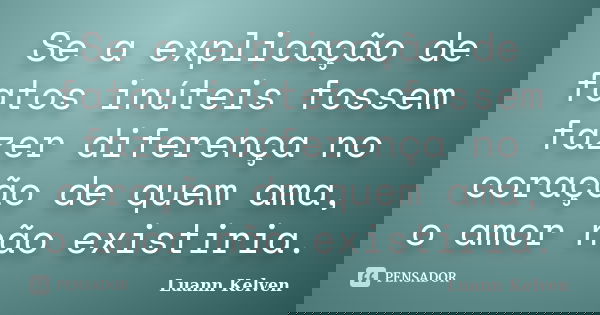 Se a explicação de fatos inúteis fossem fazer diferença no coração de quem ama, o amor não existiria.... Frase de Luann Kelven.