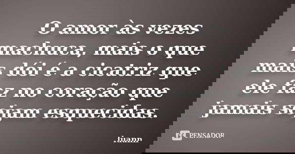 O amor às vezes machuca, mais o que mais dói é a cicatriz que ele faz no coração que jamais sejam esquecidas.... Frase de luann.