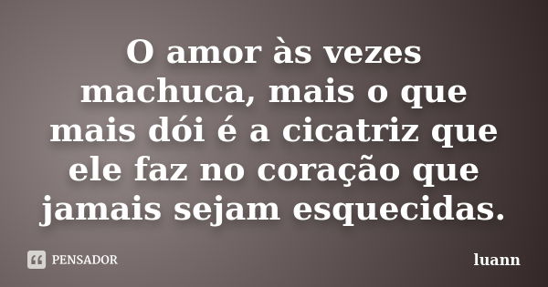 O amor às vezes machuca, mais o que mais dói é a cicatriz que ele faz no coração que jamais sejam esquecidas.... Frase de luann.