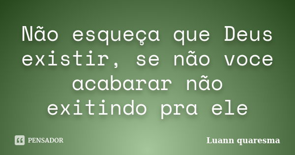 Não esqueça que Deus existir, se não voce acabarar não exitindo pra ele... Frase de luann Quaresma.