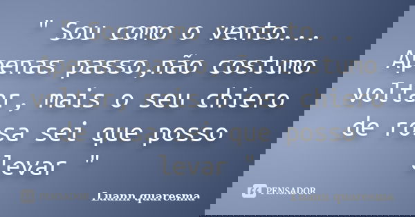 " Sou como o vento... Apenas passo,não costumo voltar, mais o seu chiero de rosa sei que posso levar "... Frase de Luann quaresma.