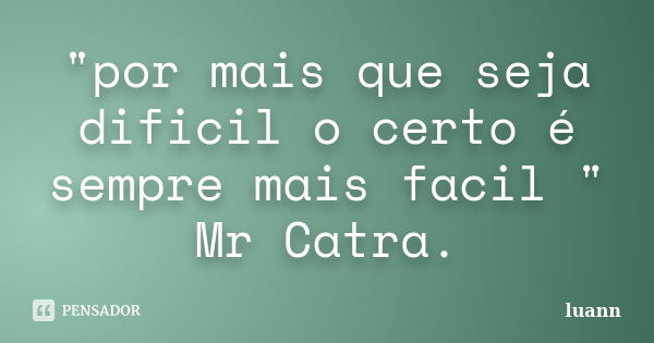 "por mais que seja dificil o certo é sempre mais facil " Mr Catra.... Frase de luann.