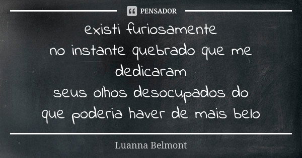 existi furiosamente no instante quebrado que me dedicaram seus olhos desocupados do que poderia haver de mais belo... Frase de Luanna Belmont.