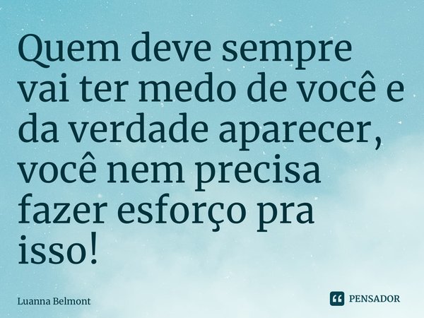 ⁠Quem deve sempre vai ter medo de você e da verdade aparecer, você nem precisa fazer esforço pra isso!... Frase de Luanna Belmont.