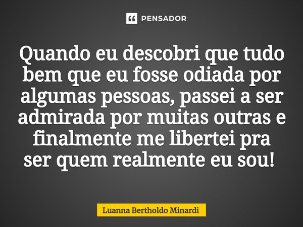 Quando eu descobri que tudo bem que eu fosse odiada por algumas pessoas, passei a ser admirada por muitas outras e finalmente me libertei pra ser quem realmente... Frase de Luanna Bertholdo Minardi.