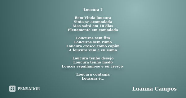 Loucura ? Bem-Vinda loucura Sinta-se acomodada Mas sairá em 10 dias Plenamente em comodada Loucuras sem fim Loucuras sem rumo Loucura cresce como capim A loucur... Frase de Luanna Campos.