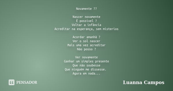 Novamente ?? Nascer novamente É possível ? Voltar a infância Acreditar na esperança, sem misterios Acordar amanhã ? Ver o sol nascer Mais uma vez acreditar Não ... Frase de Luanna Campos.