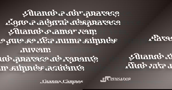 Quando a dor aparece, Logo a alegria desaparece. Quando o amor vem, Parece que se fica numa simples nuvem. Quando tudo aparece de repente, Tudo vira um simples ... Frase de Luanna Campos.