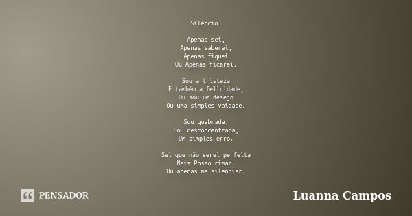 Silêncio Apenas sei, Apenas saberei, Apenas fiquei Ou Apenas ficarei. Sou a tristeza E também a felicidade, Ou sou um desejo Ou uma simples vaidade. Sou quebrad... Frase de Luanna Campos.