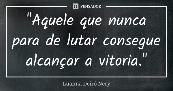 "Aquele que nunca para de lutar consegue alcançar a vitoria."... Frase de Luanna Deiró Nery.