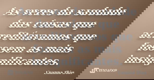 As vezes da saudade das coisas que acreditávamos que fossem as mais insignificantes.... Frase de Luanna Dias.