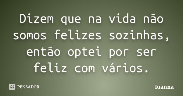 Dizem que na vida não somos felizes sozinhas, então optei por ser feliz com vários.... Frase de Luanna.