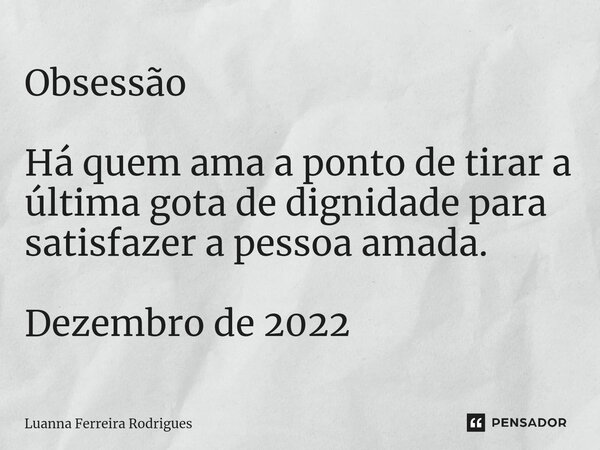 ⁠Obsessão Há quem ama a ponto de tirar a última gota de dignidade para satisfazer a pessoa amada. Dezembro de 2022... Frase de LUANNA FERREIRA RODRIGUES.