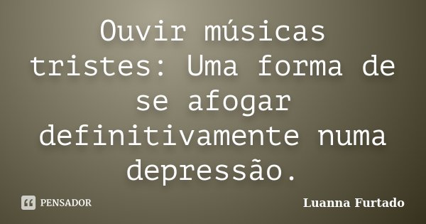 Ouvir músicas tristes: Uma forma de se afogar definitivamente numa depressão.... Frase de Luanna Furtado.