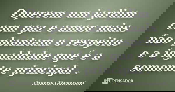 Querem um jardim com paz e amor mais não plantam o respeito e a igualdade que é a semente principal .... Frase de Luanna Giovannoni.