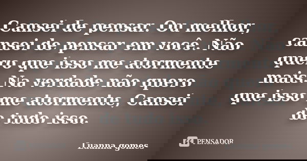 Cansei de pensar. Ou melhor, cansei de pensar em você. Não quero que isso me atormente mais. Na verdade não quero que isso me atormente, Cansei de tudo isso.... Frase de Luanna gomes.