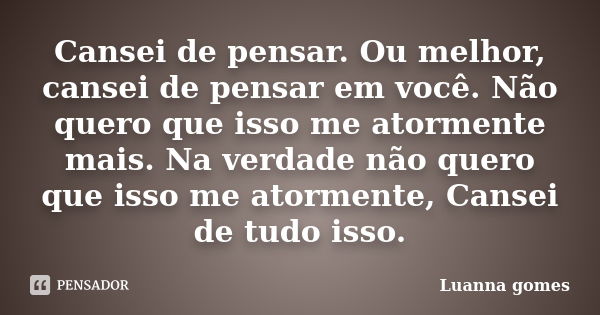 Cansei de pensar. Ou melhor, cansei de pensar em você. Não quero que isso me atormente mais. Na verdade não quero que isso me atormente, Cansei de tudo isso.... Frase de Luanna gomes.