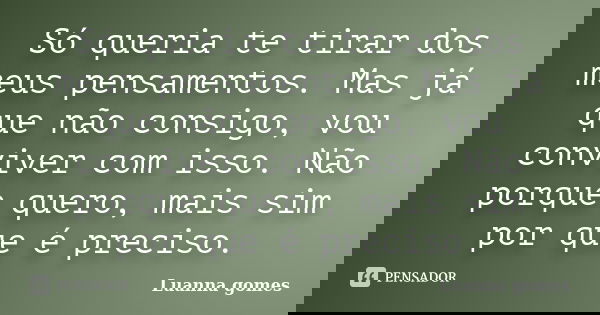 Só queria te tirar dos meus pensamentos. Mas já que não consigo, vou conviver com isso. Não porque quero, mais sim por que é preciso.... Frase de Luanna gomes.