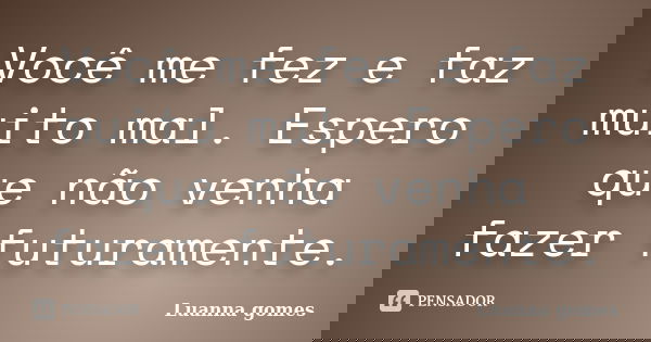 Você me fez e faz muito mal. Espero que não venha fazer futuramente.... Frase de Luanna gomes.