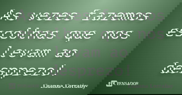 As vezes fazemos escolhas que nos levam ao desprezo!... Frase de Luanna Lorrainy.