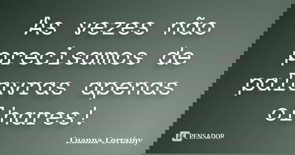 As vezes não precisamos de palavras apenas olhares!... Frase de Luanna Lorrainy.