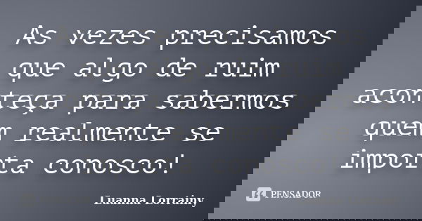 As vezes precisamos que algo de ruim aconteça para sabermos quem realmente se importa conosco!... Frase de Luanna Lorrainy.