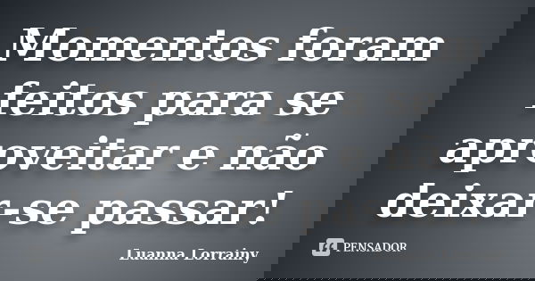 Momentos foram feitos para se aproveitar e não deixar-se passar!... Frase de Luanna Lorrainy.