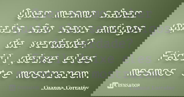 Quer mesmo saber quais são seus amigos de verdade? Fácil,deixe eles mesmos te mostrarem.... Frase de Luanna Lorrainy.