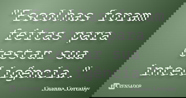 "Escolhas foram feitas para testar sua inteligência."... Frase de Luanna Lorrainy.